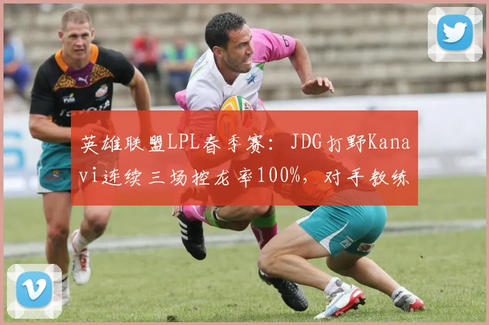 英雄联盟LPL春季赛：JDG打野Kanavi连续三场控龙率100%，对手教练怒斥版本失衡